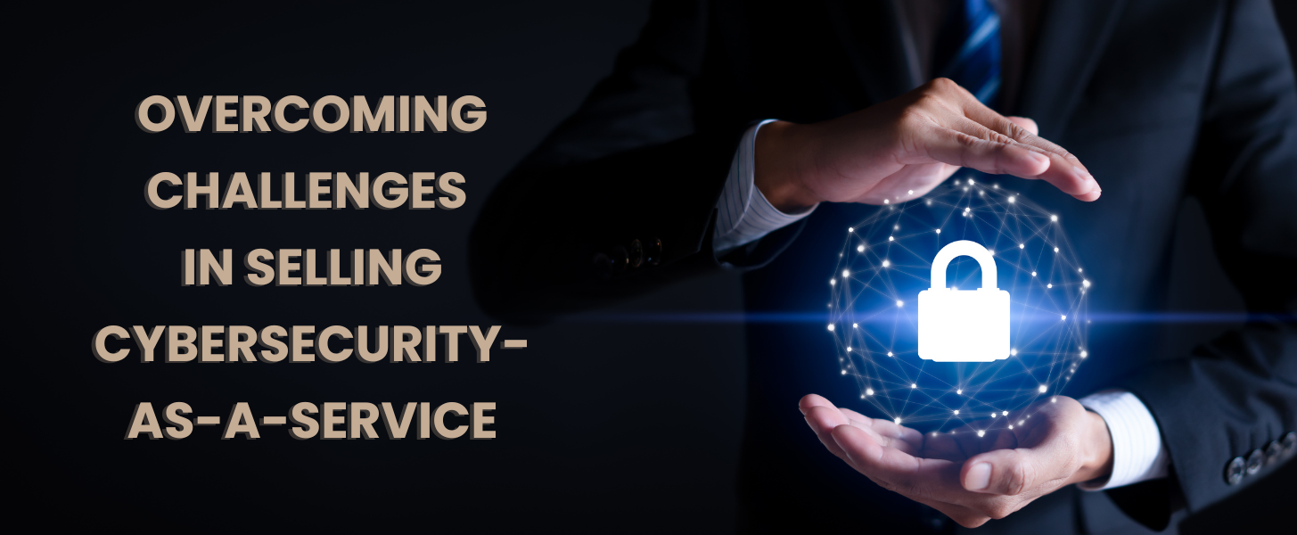 Overcoming Challenges 
in Selling Cybersecurity-
as-a-Service in MSPs